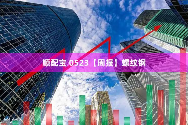顺配宝 0523【周报】螺纹钢