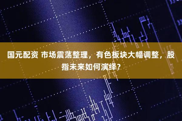 国元配资 市场震荡整理，有色板块大幅调整，股指未来如何演绎？