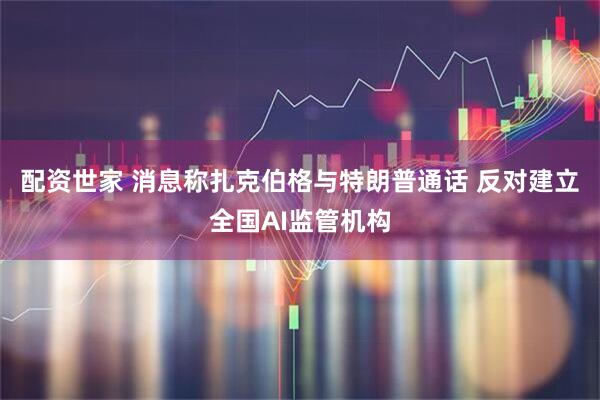 配资世家 消息称扎克伯格与特朗普通话 反对建立全国AI监管机构